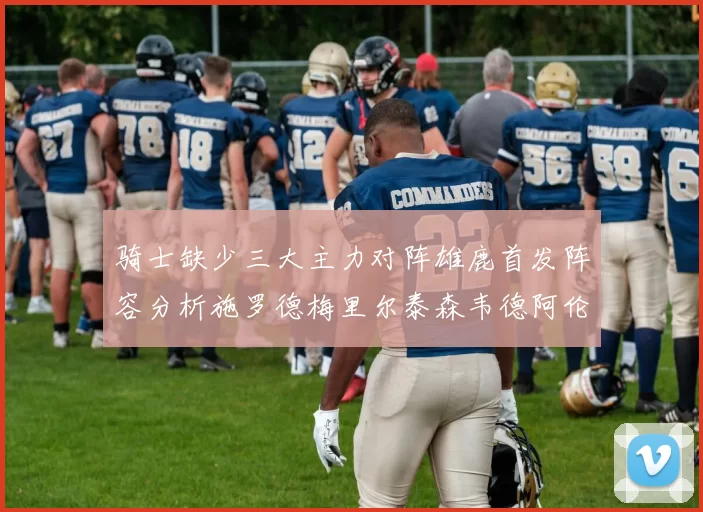骑士缺少三大主力对阵雄鹿首发阵容分析施罗德梅里尔泰森韦德阿伦出战