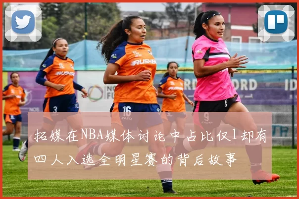 拓媒在NBA媒体讨论中占比仅1却有四人入选全明星赛的背后故事