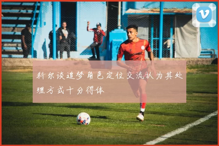 科尔谈追梦角色定位交流认为其处理方式十分得体