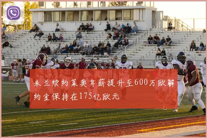米兰续约莱奥年薪提升至600万欧解约金保持在175亿欧元