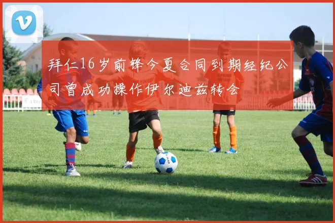 拜仁16岁前锋今夏合同到期经纪公司曾成功操作伊尔迪兹转会