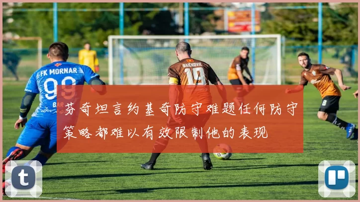 芬奇坦言约基奇防守难题任何防守策略都难以有效限制他的表现
