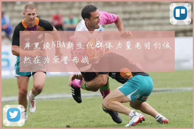 库里谈NBA新生代群体力量老将们依然在为荣誉而战