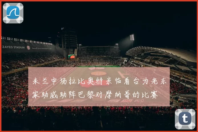 米兰中场拉比奥特亲临看台为老东家助威助阵巴黎对摩纳哥的比赛