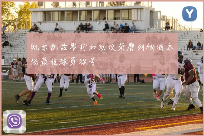 凯尔凯兹零封加助攻荣膺利物浦本场最佳球员称号