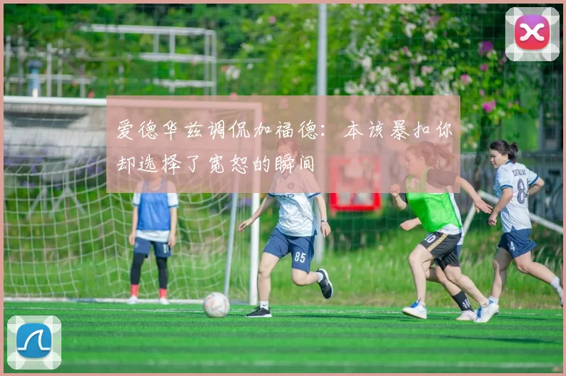 爱德华兹调侃加福德：本该暴扣你却选择了宽恕的瞬间
