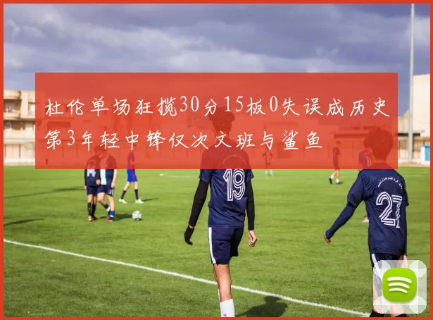 杜伦单场狂揽30分15板0失误成历史第3年轻中锋仅次文班与鲨鱼
