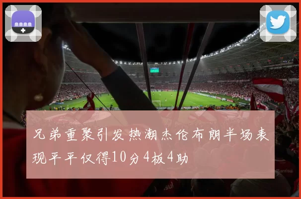 兄弟重聚引发热潮杰伦布朗半场表现平平仅得10分4板4助