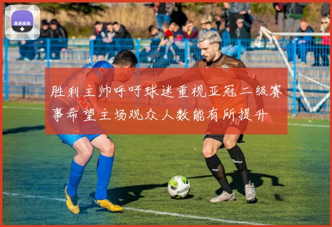 胜利主帅呼吁球迷重视亚冠二级赛事希望主场观众人数能有所提升