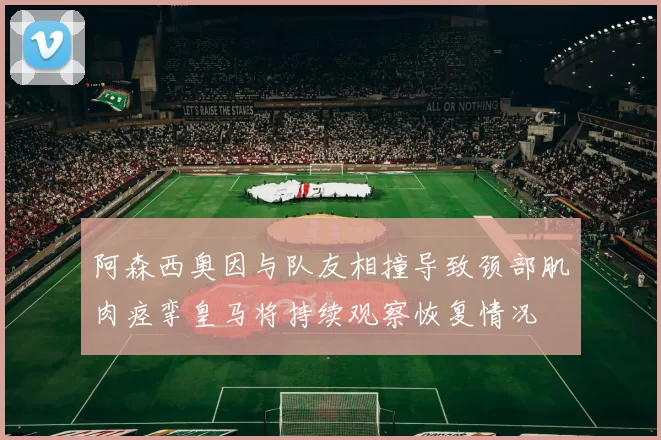 阿森西奥因与队友相撞导致颈部肌肉痉挛皇马将持续观察恢复情况