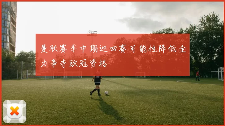 曼联赛季中期巡回赛可能性降低全力争夺欧冠资格