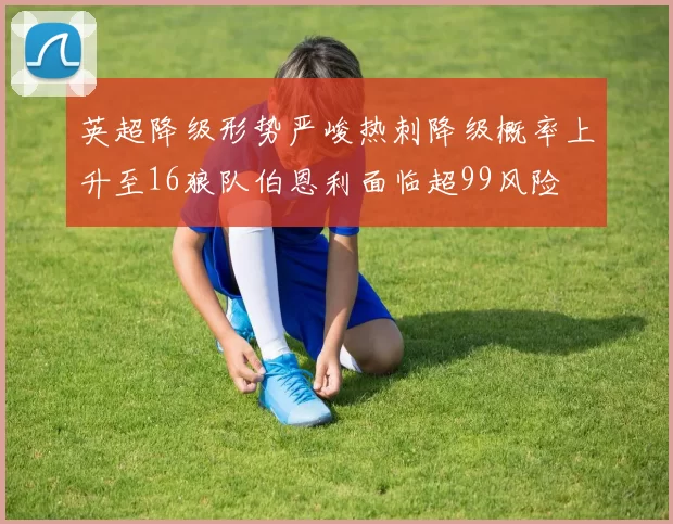 英超降级形势严峻热刺降级概率上升至16狼队伯恩利面临超99风险