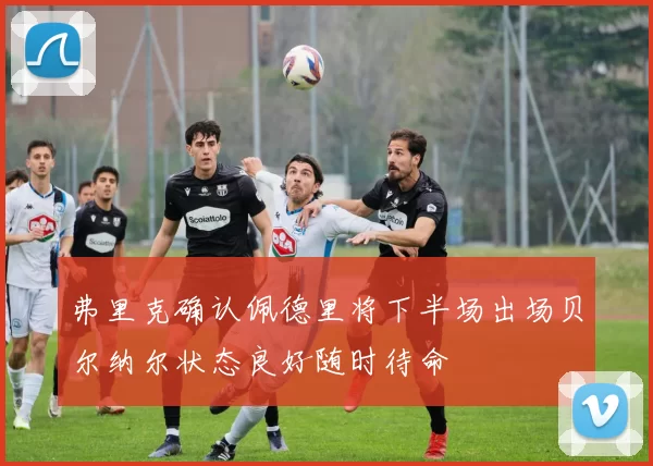 弗里克确认佩德里将下半场出场贝尔纳尔状态良好随时待命