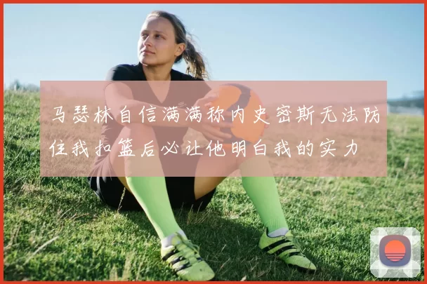 马瑟林自信满满称内史密斯无法防住我扣篮后必让他明白我的实力