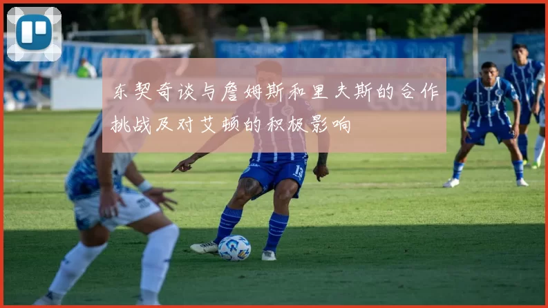 东契奇谈与詹姆斯和里夫斯的合作挑战及对艾顿的积极影响
