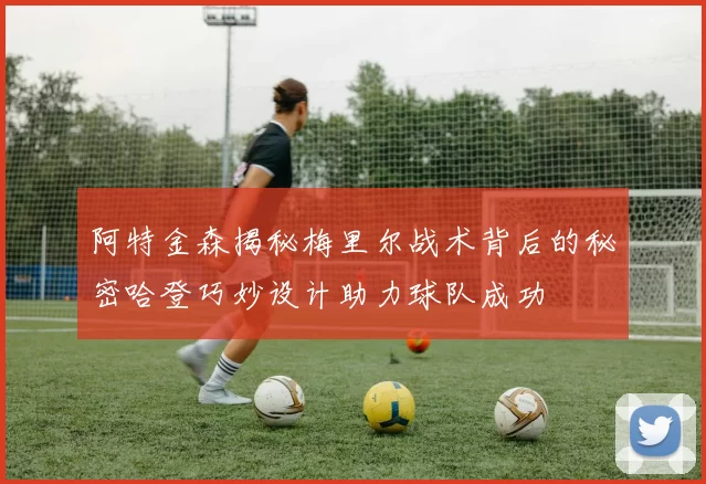 阿特金森揭秘梅里尔战术背后的秘密哈登巧妙设计助力球队成功