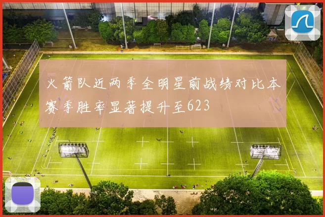 火箭队近两季全明星前战绩对比本赛季胜率显著提升至623