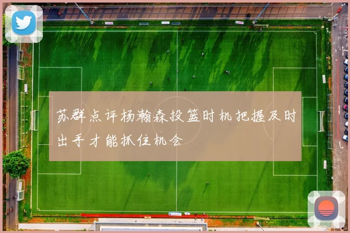 苏群点评杨瀚森投篮时机把握及时出手才能抓住机会