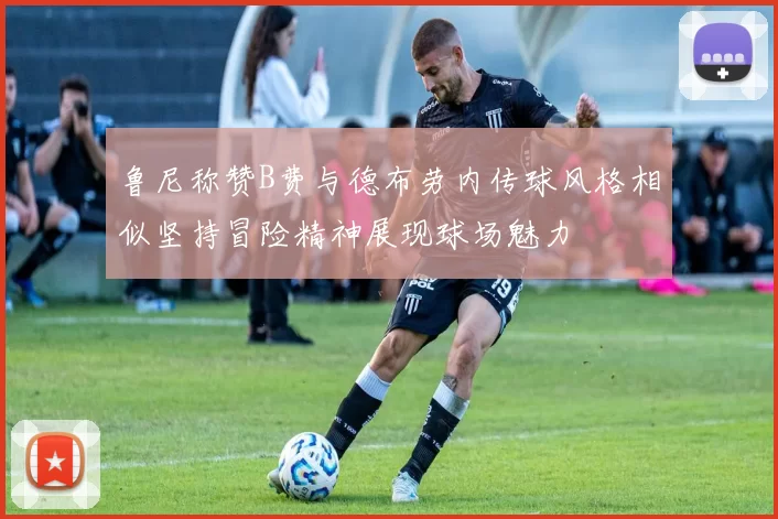 鲁尼称赞B费与德布劳内传球风格相似坚持冒险精神展现球场魅力