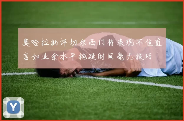 奥哈拉批评切尔西门将表现不佳直言如业余水平拖延时间毫无技巧