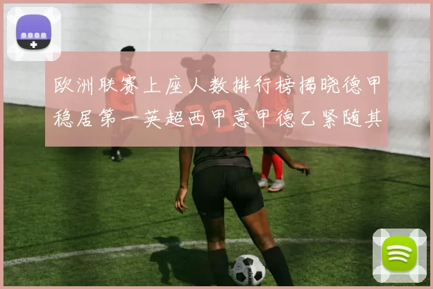 欧洲联赛上座人数排行榜揭晓德甲稳居第一英超西甲意甲德乙紧随其后