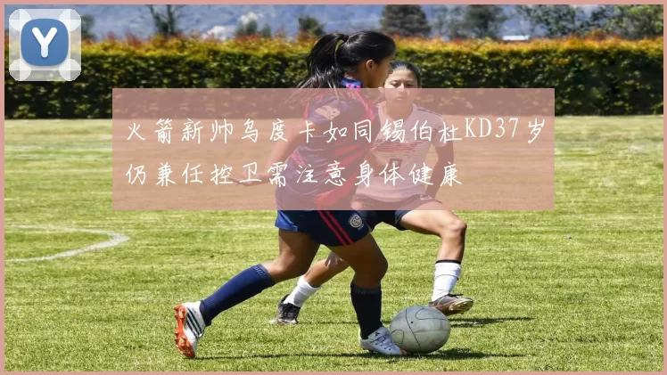 火箭新帅乌度卡如同锡伯杜KD37岁仍兼任控卫需注意身体健康