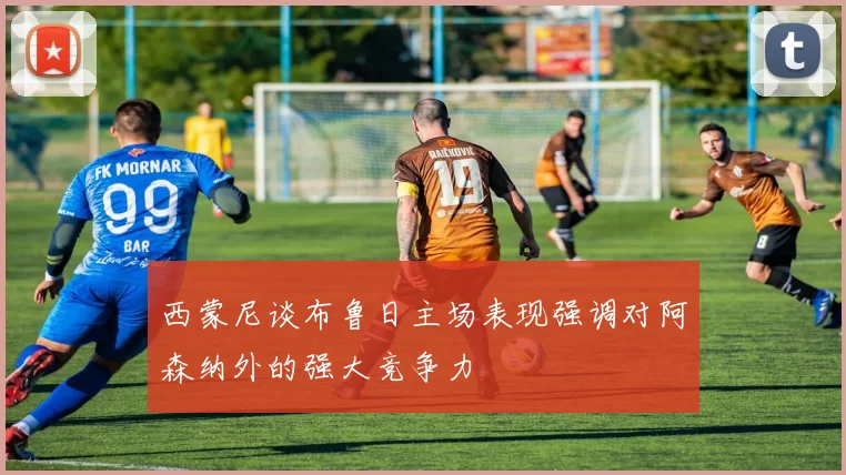 西蒙尼谈布鲁日主场表现强调对阿森纳外的强大竞争力