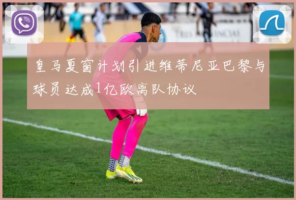 皇马夏窗计划引进维蒂尼亚巴黎与球员达成1亿欧离队协议