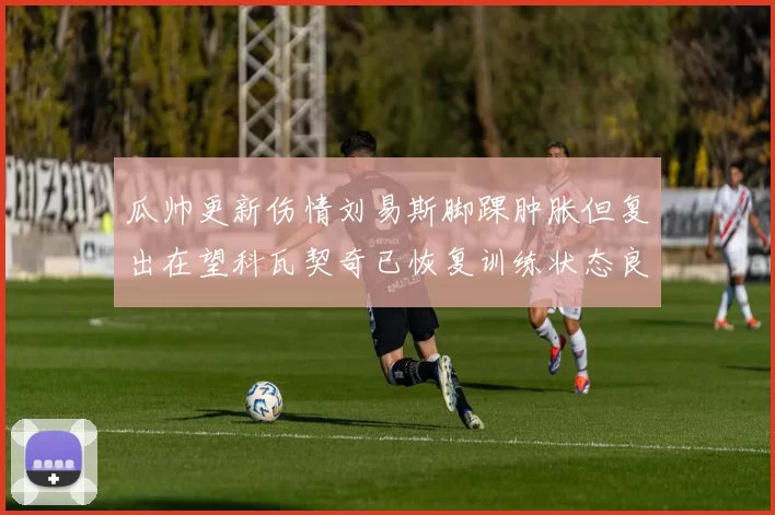 瓜帅更新伤情刘易斯脚踝肿胀但复出在望科瓦契奇已恢复训练状态良好